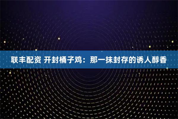 联丰配资 开封桶子鸡：那一抹封存的诱人醇香