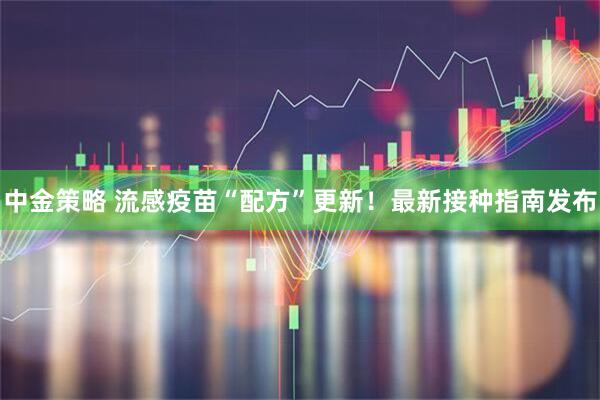 中金策略 流感疫苗“配方”更新!最新接种指南发布