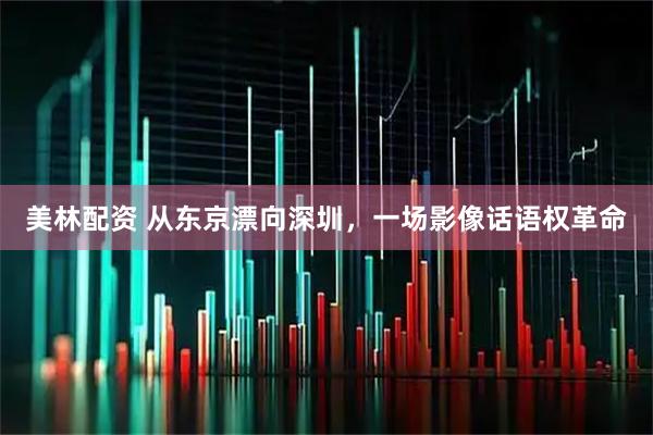 美林配资 从东京漂向深圳，一场影像话语权革命