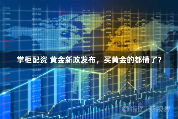 掌柜配资 黄金新政发布，买黄金的都懵了？