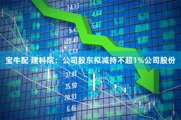 宝牛配 建科院：公司股东拟减持不超1%公司股份