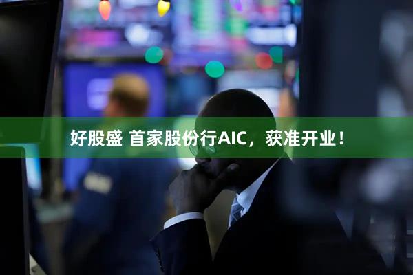 好股盛 首家股份行AIC,获准开业!