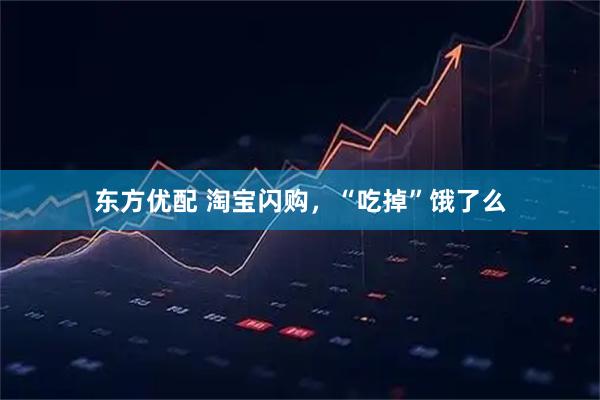 东方优配 淘宝闪购,“吃掉”饿了么