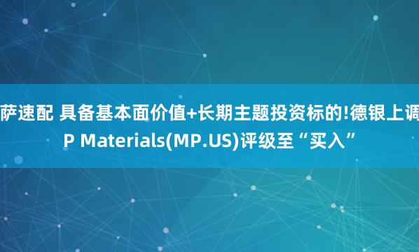 洪萨速配 具备基本面价值+长期主题投资标的!德银上调MP Materials(MP.US)评级至“买入”
