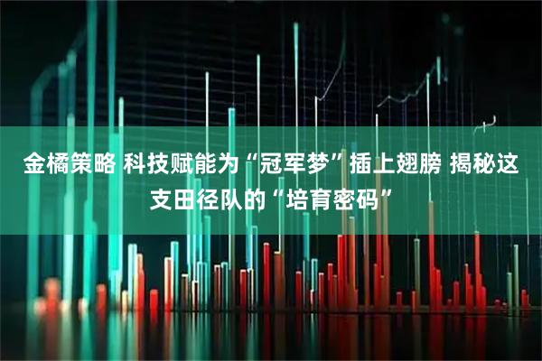 金橘策略 科技赋能为“冠军梦”插上翅膀 揭秘这支田径队的“培育密码”