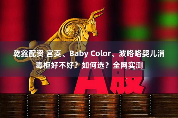 乾鑫配资 宫菱、Baby Color、波咯咯婴儿消毒柜好不好?如何选?全网实测