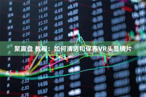 聚赢盘 教程:如何清洁和保养VR头显镜片