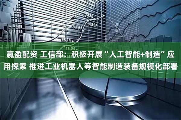 赢盈配资 工信部：积极开展“人工智能+制造”应用探索 推进工业机器人等智能制造装备规模化部署