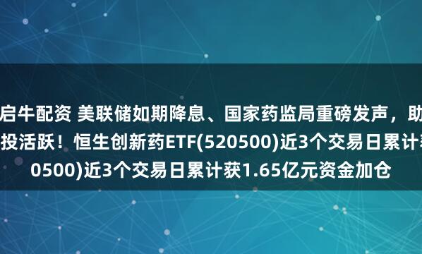 启牛配资 美联储如期降息、国家药监局重磅发声,助推港股创新药板块交投活跃!恒生创新药ETF(520500)近3个交易日累计获1.65亿元资金加仓