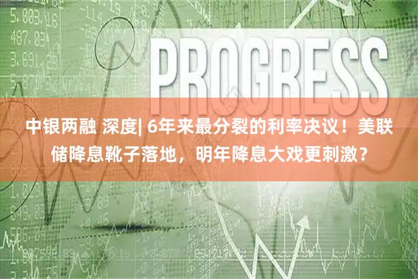 中银两融 深度| 6年来最分裂的利率决议！美联储降息靴子落地，明年降息大戏更刺激？