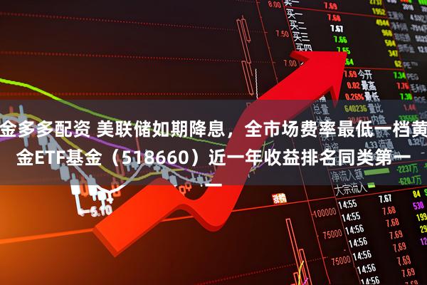 金多多配资 美联储如期降息,全市场费率最低一档黄金ETF基金(518660)近一年收益排名同类第一
