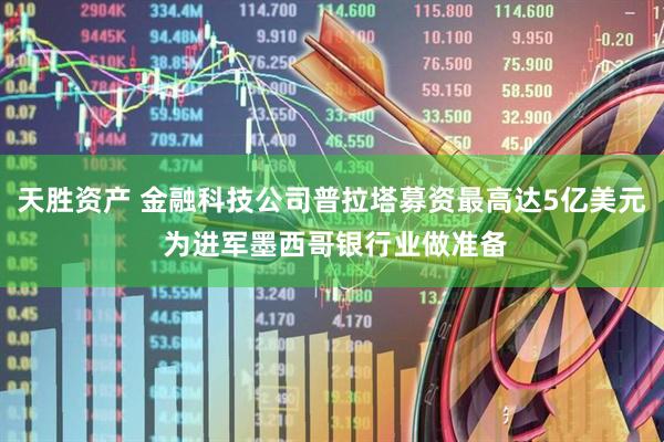 天胜资产 金融科技公司普拉塔募资最高达5亿美元 为进军墨西哥银行业做准备