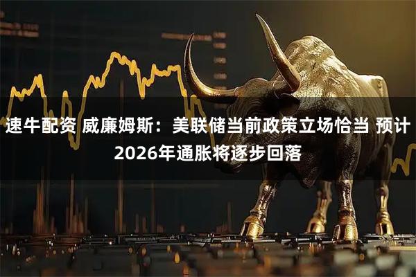 速牛配资 威廉姆斯:美联储当前政策立场恰当 预计2026年通胀将逐步回落