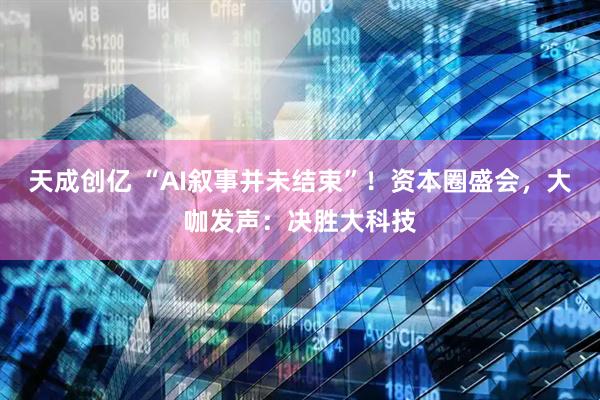 天成创亿 “AI叙事并未结束”!资本圈盛会,大咖发声:决胜大科技