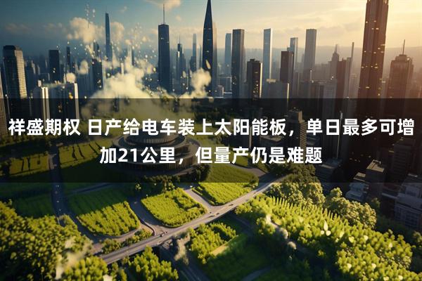 祥盛期权 日产给电车装上太阳能板，单日最多可增加21公里，但量产仍是难题