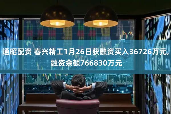 通昭配资 春兴精工1月26日获融资买入36726万元, 融资余额766830万元