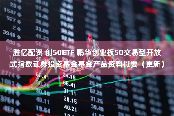 胜亿配资 创50ETF 鹏华创业板50交易型开放式指数证券投资基金基金产品资料概要（更新）