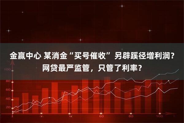 金赢中心 某消金“买号催收” 另辟蹊径增利润？网贷最严监管，只管了利率？