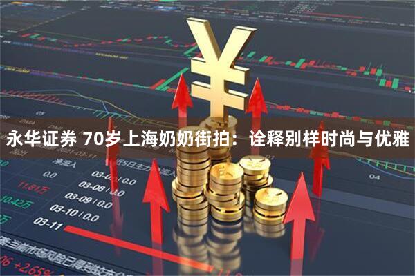 永华证券 70岁上海奶奶街拍：诠释别样时尚与优雅