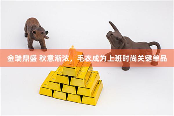 金瑞鼎盛 秋意渐浓，毛衣成为上班时尚关键单品