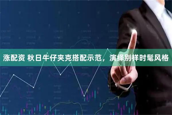 涨配资 秋日牛仔夹克搭配示范，演绎别样时髦风格