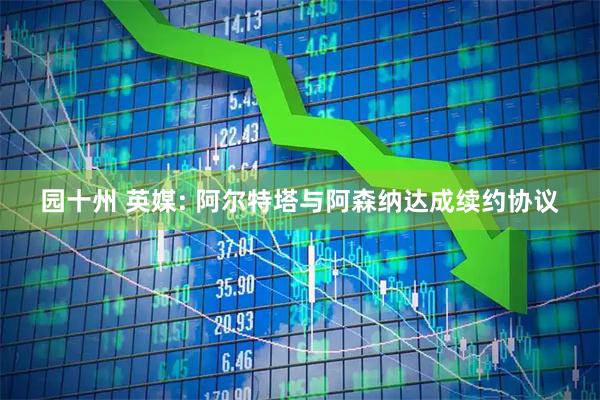 园十州 英媒: 阿尔特塔与阿森纳达成续约协议