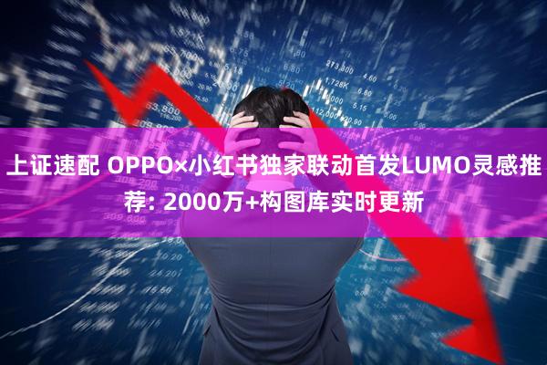 上证速配 OPPO×小红书独家联动首发LUMO灵感推荐: 2000万+构图库实时更新